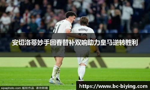 安切洛蒂妙手回春替补双响助力皇马逆转胜利